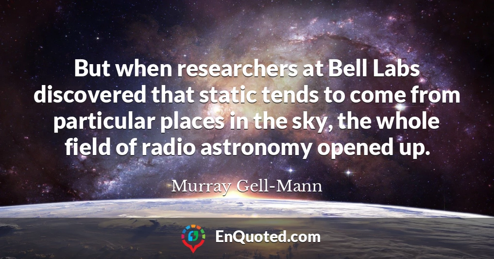 But when researchers at Bell Labs discovered that static tends to come from particular places in the sky, the whole field of radio astronomy opened up.