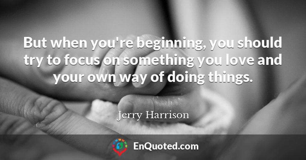 But when you're beginning, you should try to focus on something you love and your own way of doing things.