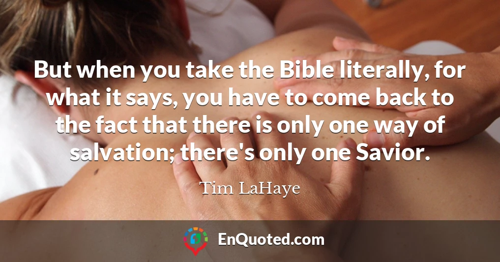 But when you take the Bible literally, for what it says, you have to come back to the fact that there is only one way of salvation; there's only one Savior.