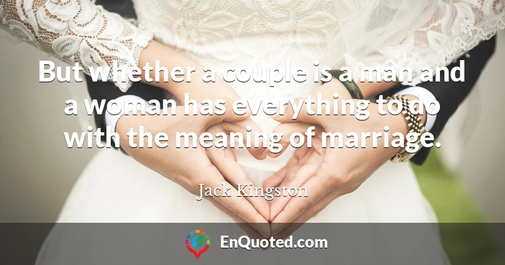 But whether a couple is a man and a woman has everything to do with the meaning of marriage.
