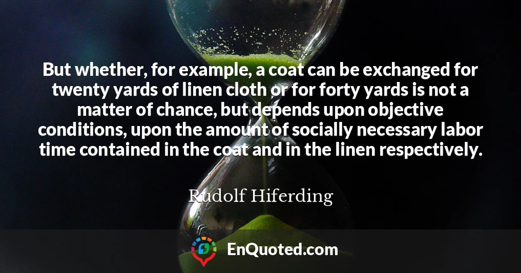 But whether, for example, a coat can be exchanged for twenty yards of linen cloth or for forty yards is not a matter of chance, but depends upon objective conditions, upon the amount of socially necessary labor time contained in the coat and in the linen respectively.