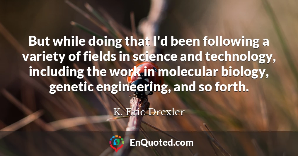 But while doing that I'd been following a variety of fields in science and technology, including the work in molecular biology, genetic engineering, and so forth.