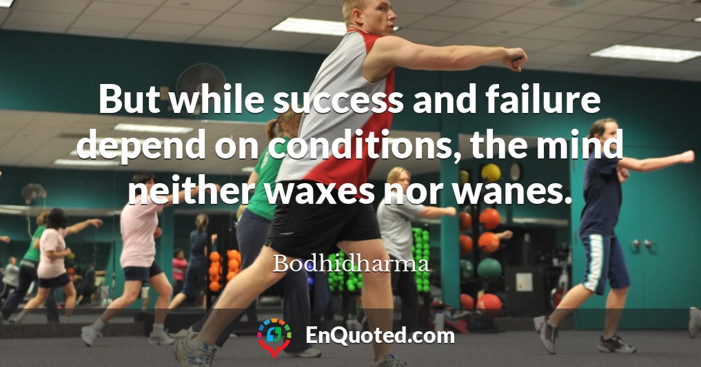 But while success and failure depend on conditions, the mind neither waxes nor wanes.