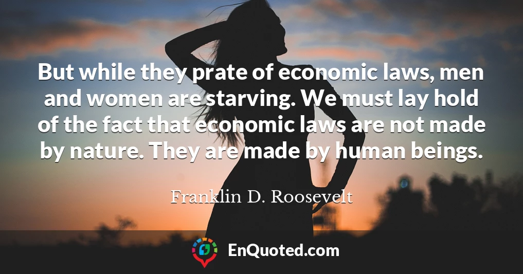 But while they prate of economic laws, men and women are starving. We must lay hold of the fact that economic laws are not made by nature. They are made by human beings.