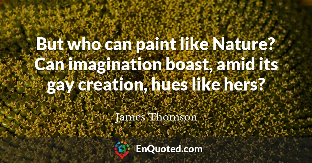 But who can paint like Nature? Can imagination boast, amid its gay creation, hues like hers?