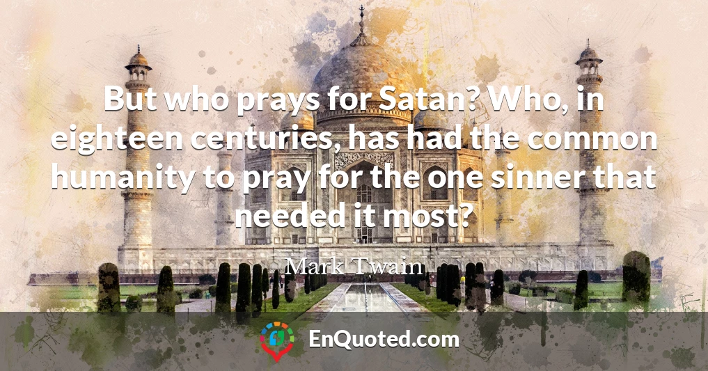 But who prays for Satan? Who, in eighteen centuries, has had the common humanity to pray for the one sinner that needed it most?