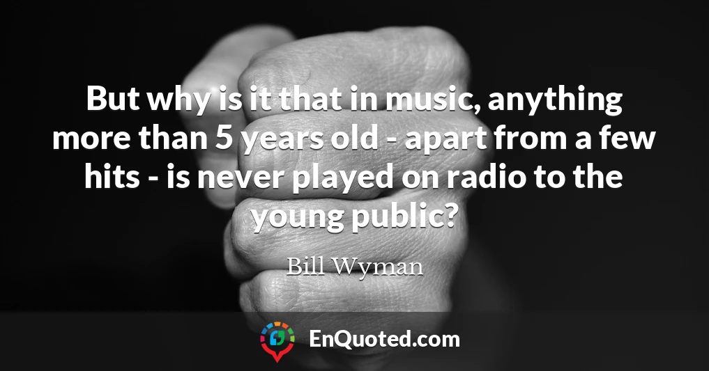 But why is it that in music, anything more than 5 years old - apart from a few hits - is never played on radio to the young public?