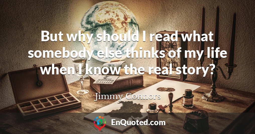 But why should I read what somebody else thinks of my life when I know the real story?