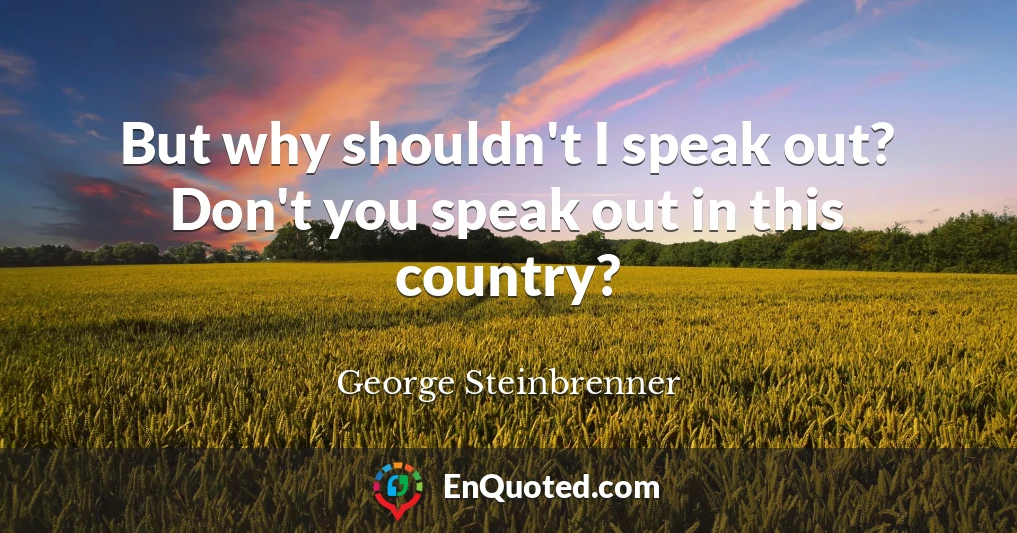 But why shouldn't I speak out? Don't you speak out in this country?