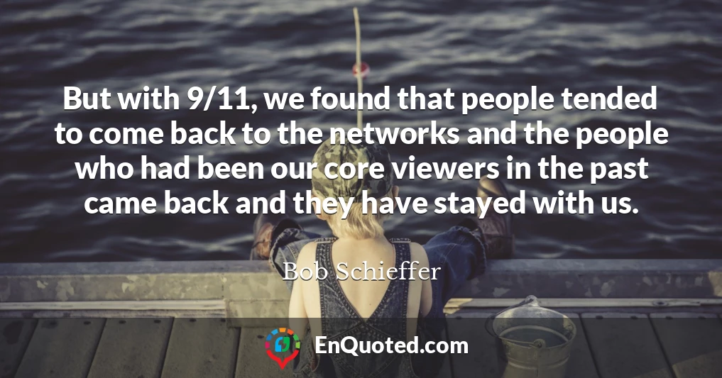 But with 9/11, we found that people tended to come back to the networks and the people who had been our core viewers in the past came back and they have stayed with us.
