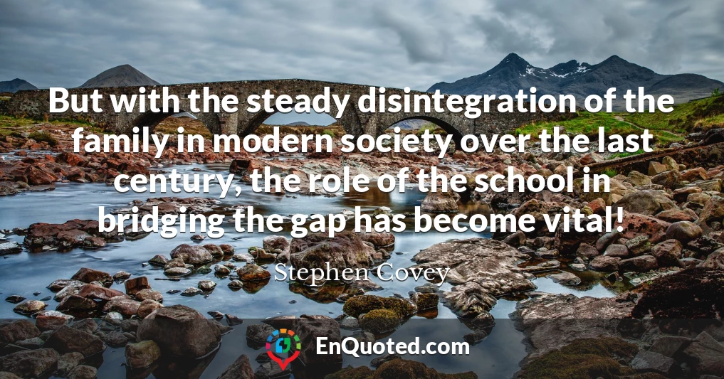 But with the steady disintegration of the family in modern society over the last century, the role of the school in bridging the gap has become vital!