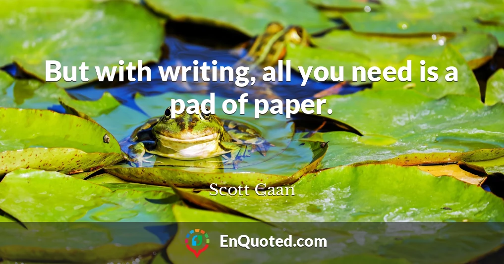 But with writing, all you need is a pad of paper.
