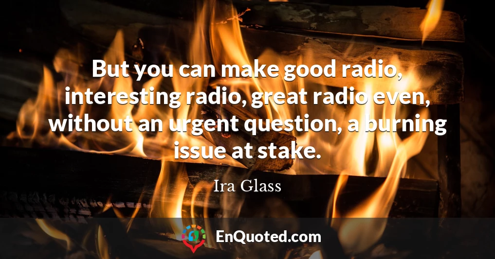 But you can make good radio, interesting radio, great radio even, without an urgent question, a burning issue at stake.