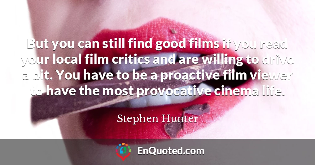 But you can still find good films if you read your local film critics and are willing to drive a bit. You have to be a proactive film viewer to have the most provocative cinema life.