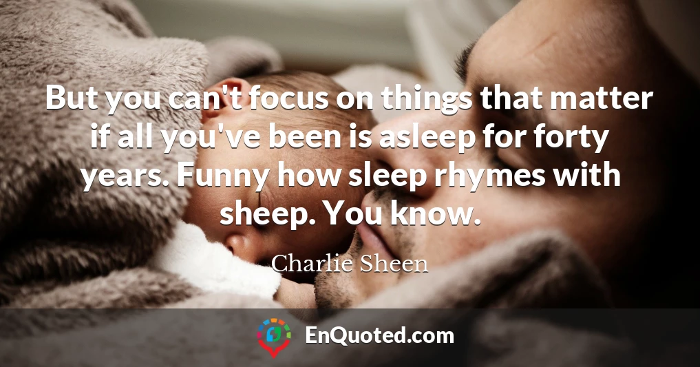 But you can't focus on things that matter if all you've been is asleep for forty years. Funny how sleep rhymes with sheep. You know.