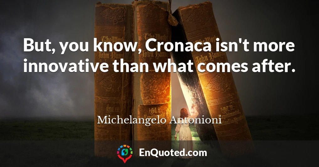 But, you know, Cronaca isn't more innovative than what comes after.