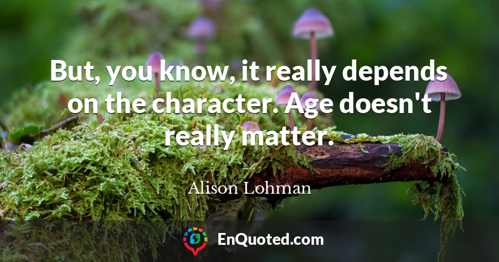 But, you know, it really depends on the character. Age doesn't really matter.