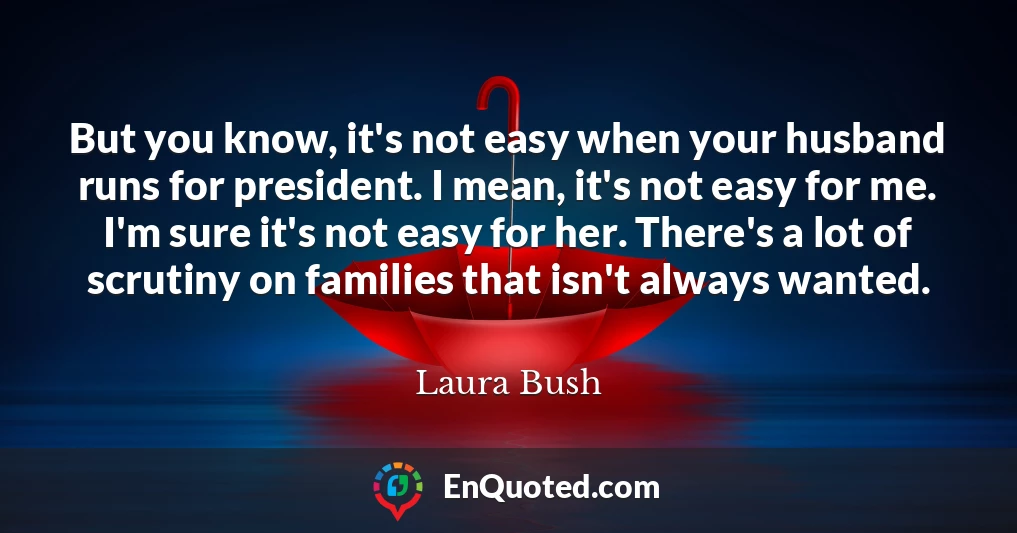 But you know, it's not easy when your husband runs for president. I mean, it's not easy for me. I'm sure it's not easy for her. There's a lot of scrutiny on families that isn't always wanted.
