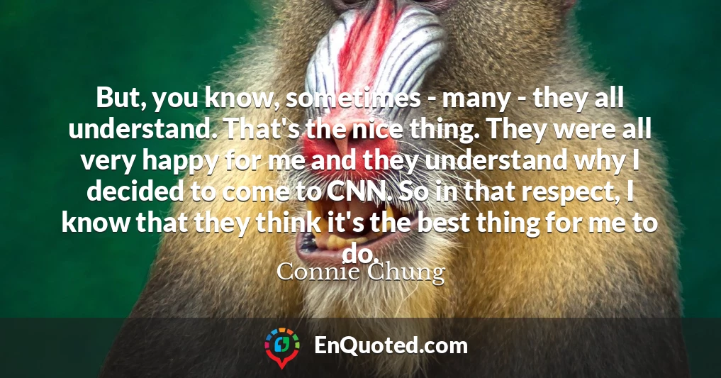 But, you know, sometimes - many - they all understand. That's the nice thing. They were all very happy for me and they understand why I decided to come to CNN. So in that respect, I know that they think it's the best thing for me to do.