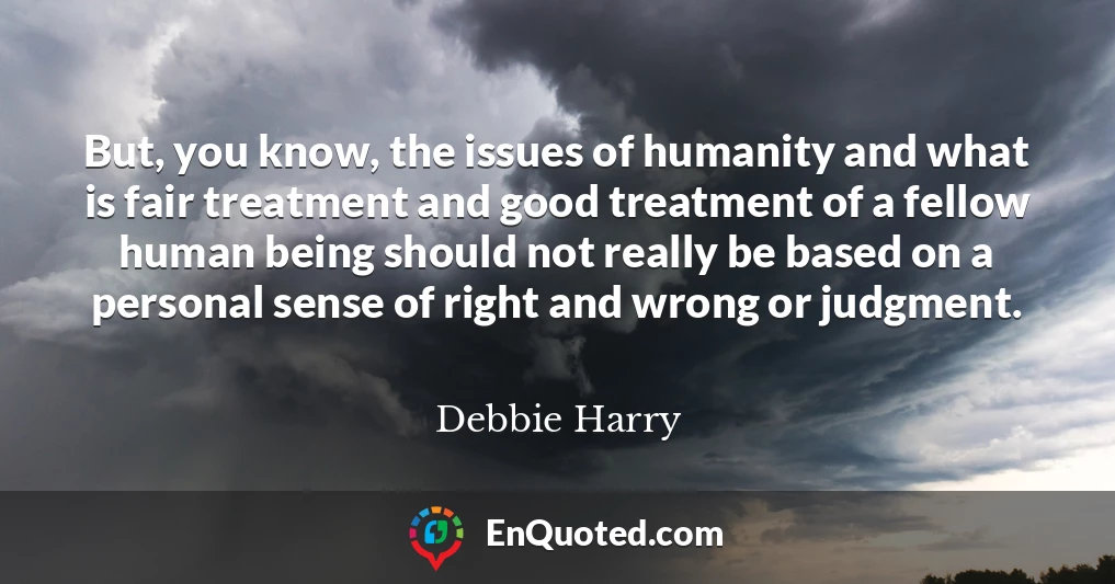 But, you know, the issues of humanity and what is fair treatment and good treatment of a fellow human being should not really be based on a personal sense of right and wrong or judgment.