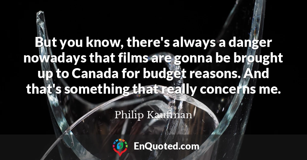 But you know, there's always a danger nowadays that films are gonna be brought up to Canada for budget reasons. And that's something that really concerns me.