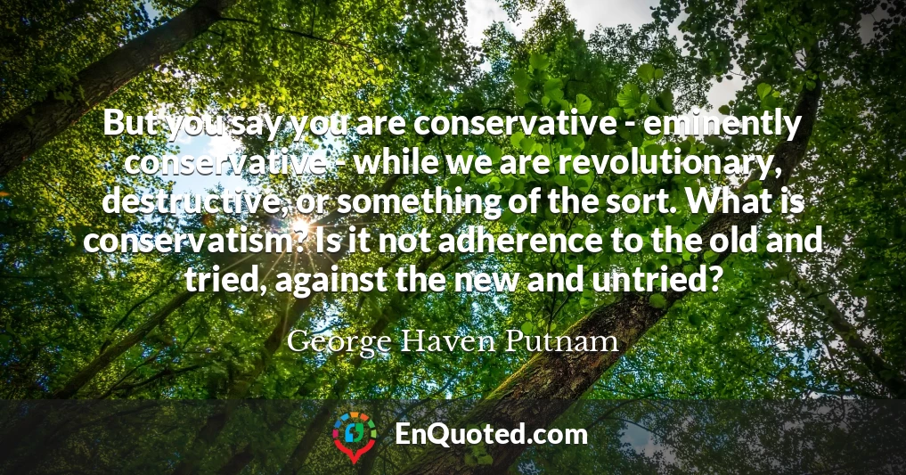 But you say you are conservative - eminently conservative - while we are revolutionary, destructive, or something of the sort. What is conservatism? Is it not adherence to the old and tried, against the new and untried?