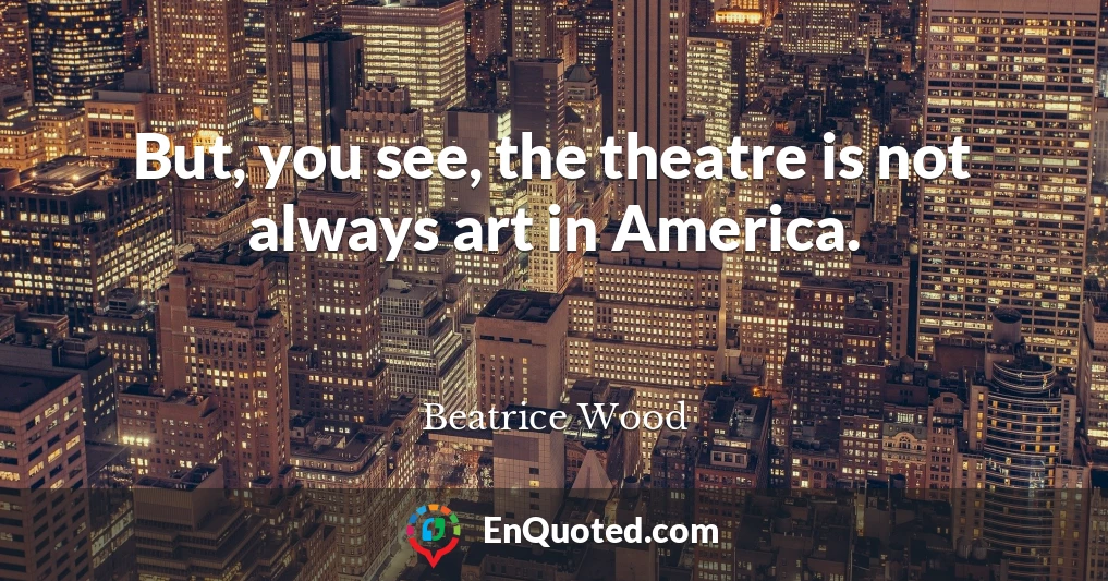 But, you see, the theatre is not always art in America.
