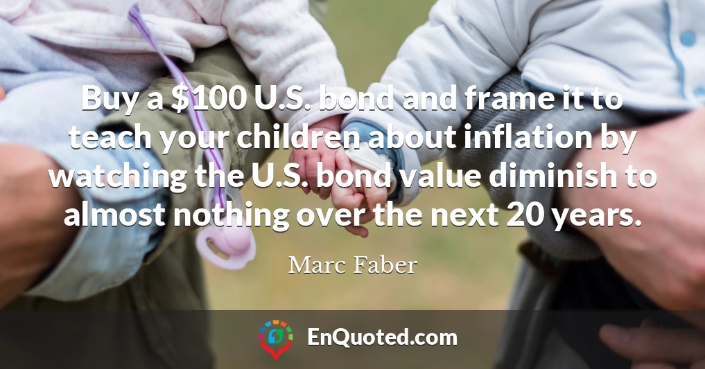Buy a $100 U.S. bond and frame it to teach your children about inflation by watching the U.S. bond value diminish to almost nothing over the next 20 years.