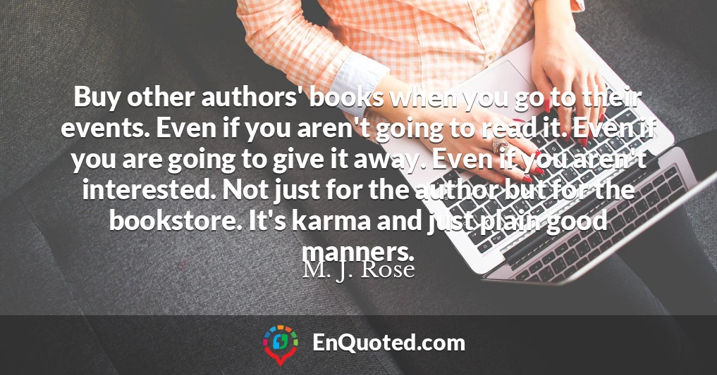 Buy other authors' books when you go to their events. Even if you aren't going to read it. Even if you are going to give it away. Even if you aren't interested. Not just for the author but for the bookstore. It's karma and just plain good manners.