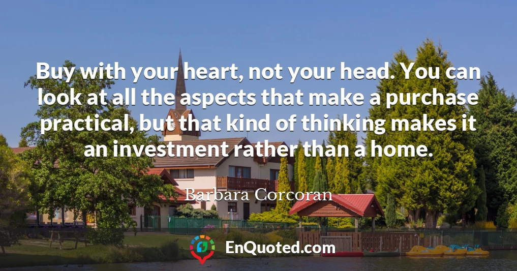 Buy with your heart, not your head. You can look at all the aspects that make a purchase practical, but that kind of thinking makes it an investment rather than a home.