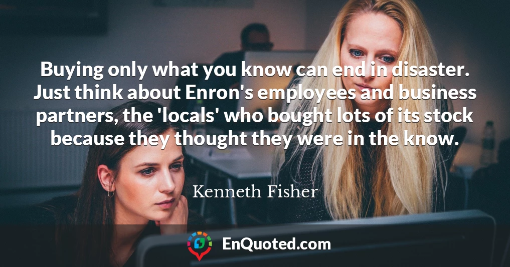 Buying only what you know can end in disaster. Just think about Enron's employees and business partners, the 'locals' who bought lots of its stock because they thought they were in the know.