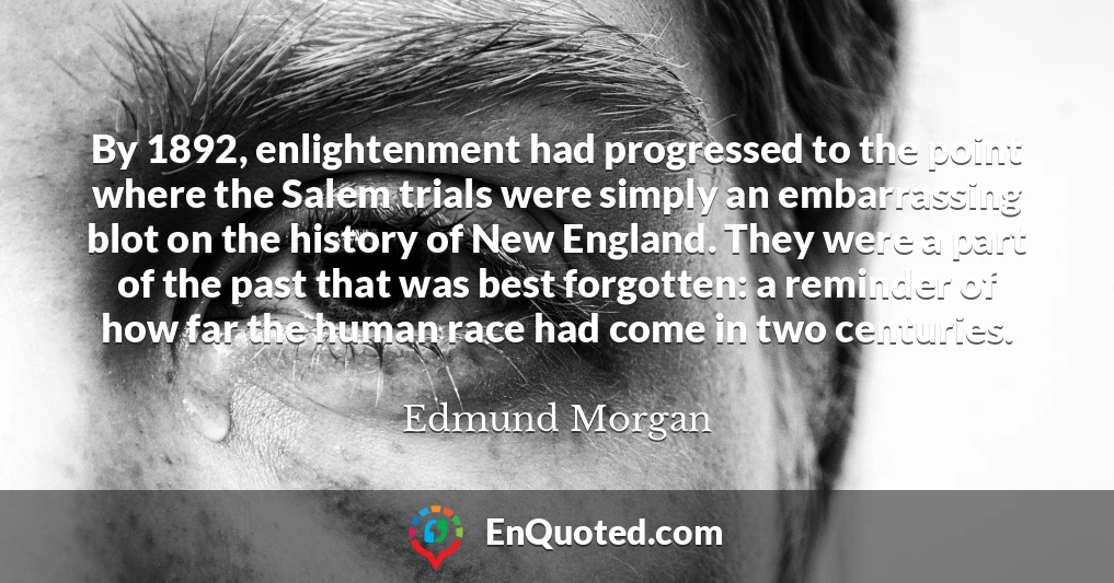 By 1892, enlightenment had progressed to the point where the Salem trials were simply an embarrassing blot on the history of New England. They were a part of the past that was best forgotten: a reminder of how far the human race had come in two centuries.
