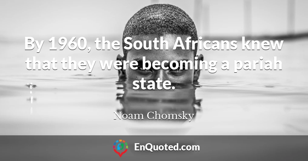By 1960, the South Africans knew that they were becoming a pariah state.