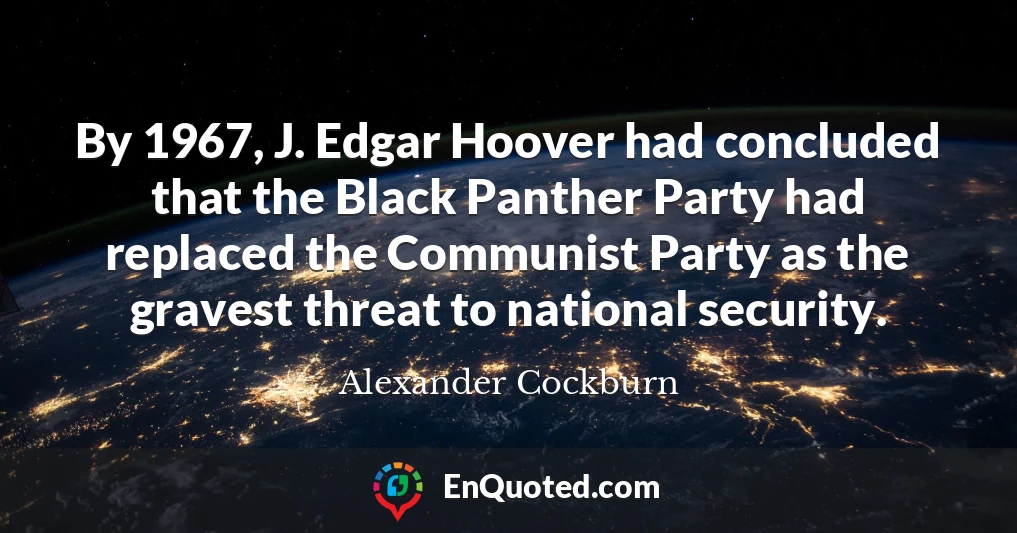 By 1967, J. Edgar Hoover had concluded that the Black Panther Party had replaced the Communist Party as the gravest threat to national security.