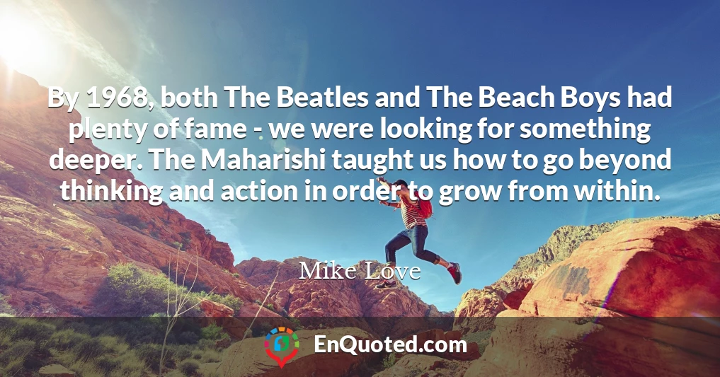 By 1968, both The Beatles and The Beach Boys had plenty of fame - we were looking for something deeper. The Maharishi taught us how to go beyond thinking and action in order to grow from within.