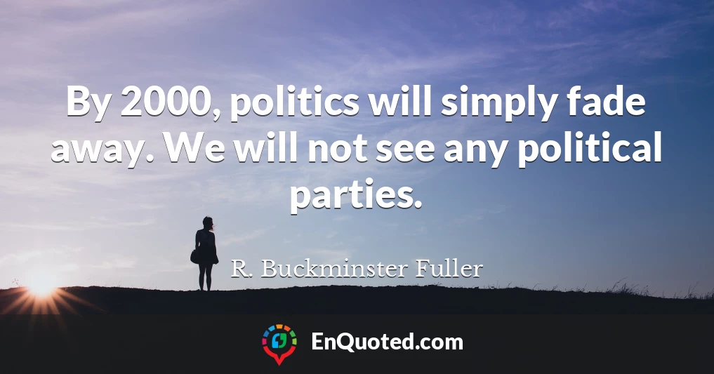 By 2000, politics will simply fade away. We will not see any political parties.