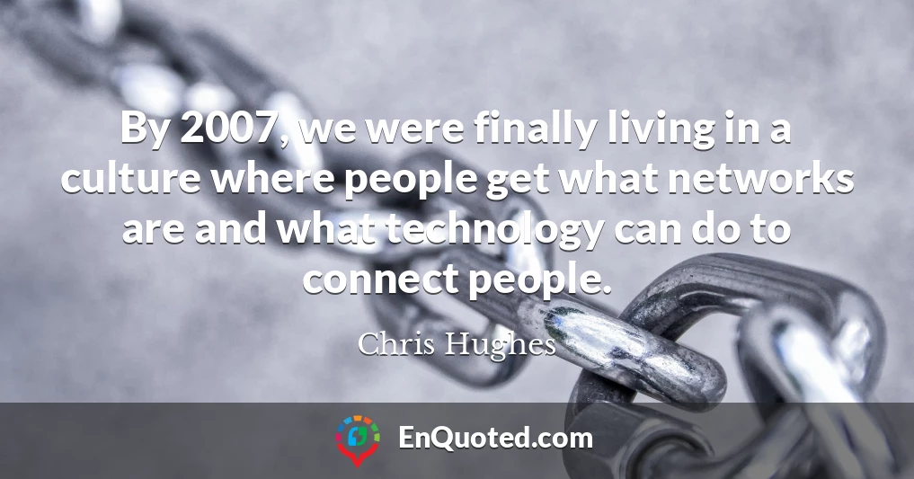 By 2007, we were finally living in a culture where people get what networks are and what technology can do to connect people.