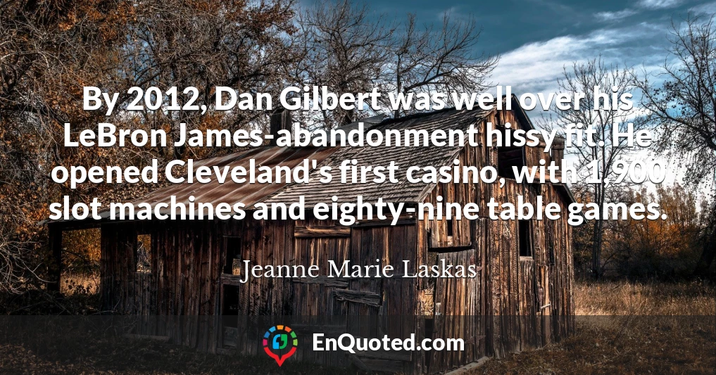 By 2012, Dan Gilbert was well over his LeBron James-abandonment hissy fit. He opened Cleveland's first casino, with 1,900 slot machines and eighty-nine table games.