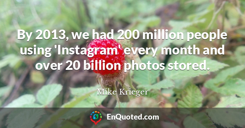 By 2013, we had 200 million people using 'Instagram' every month and over 20 billion photos stored.