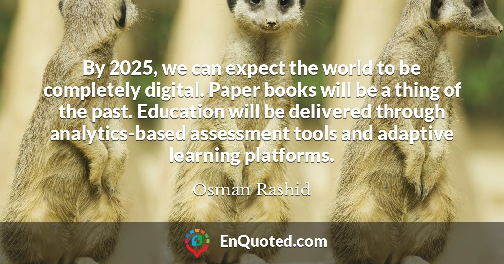 By 2025, we can expect the world to be completely digital. Paper books will be a thing of the past. Education will be delivered through analytics-based assessment tools and adaptive learning platforms.