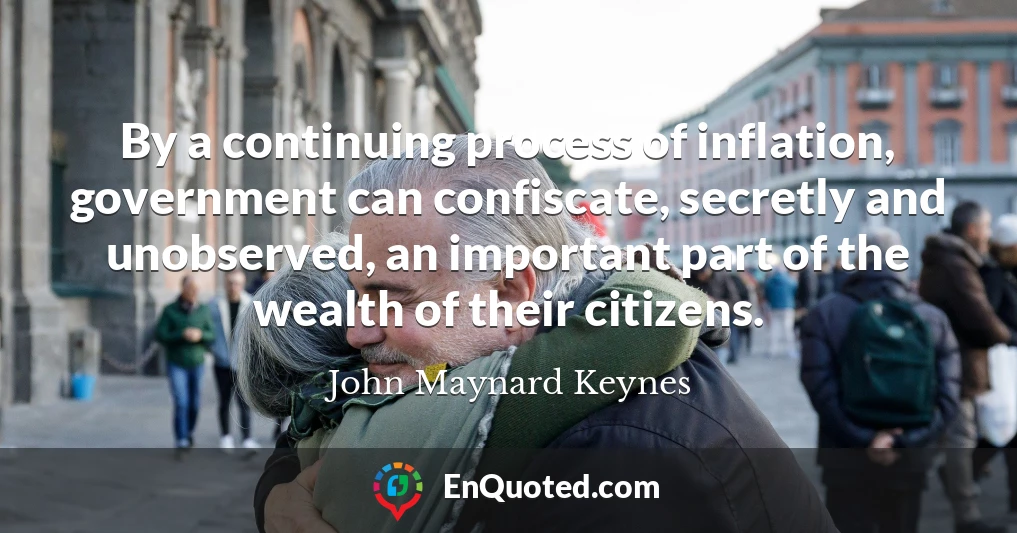 By a continuing process of inflation, government can confiscate, secretly and unobserved, an important part of the wealth of their citizens.