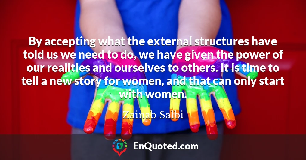 By accepting what the external structures have told us we need to do, we have given the power of our realities and ourselves to others. It is time to tell a new story for women, and that can only start with women.