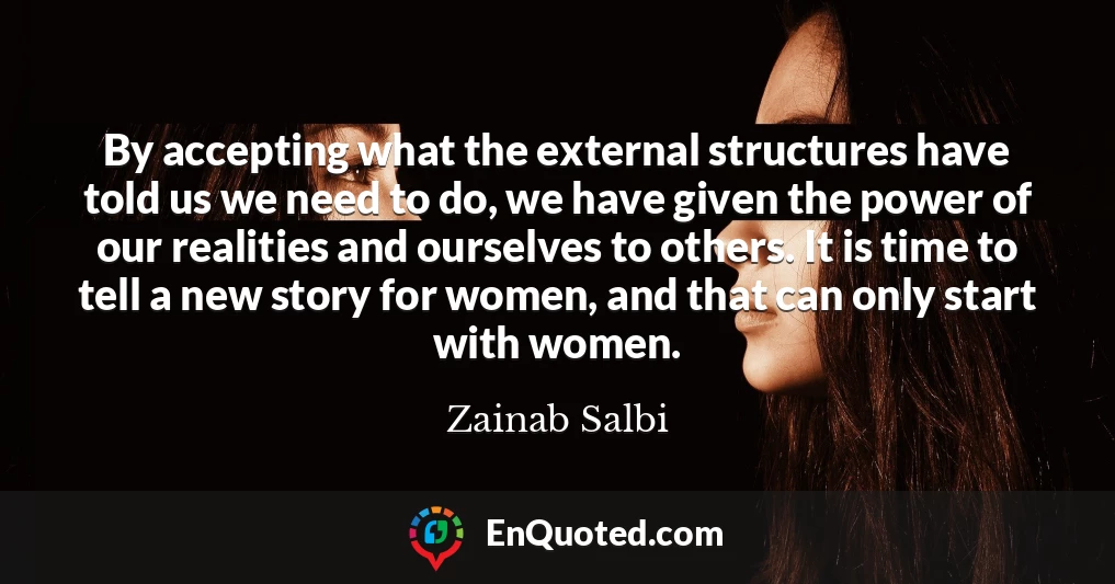 By accepting what the external structures have told us we need to do, we have given the power of our realities and ourselves to others. It is time to tell a new story for women, and that can only start with women.