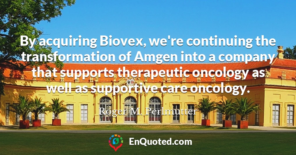 By acquiring Biovex, we're continuing the transformation of Amgen into a company that supports therapeutic oncology as well as supportive care oncology.