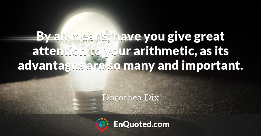 By all means, have you give great attention to your arithmetic, as its advantages are so many and important.