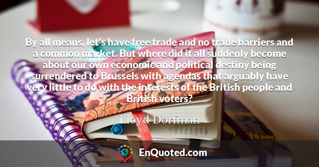 By all means, let's have free trade and no trade barriers and a common market. But where did it all suddenly become about our own economic and political destiny being surrendered to Brussels with agendas that arguably have very little to do with the interests of the British people and British voters?