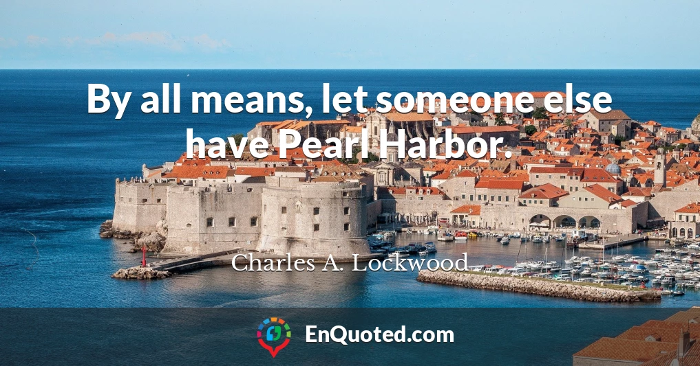 By all means, let someone else have Pearl Harbor.