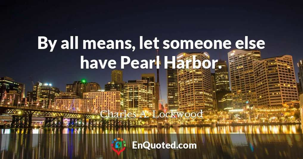 By all means, let someone else have Pearl Harbor.