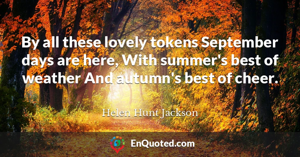By all these lovely tokens September days are here, With summer's best of weather And autumn's best of cheer.