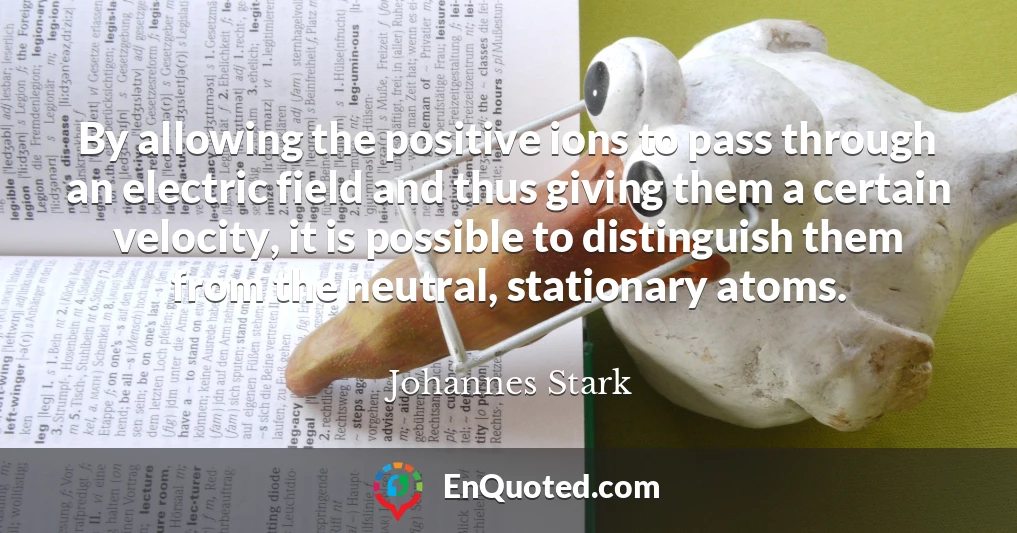 By allowing the positive ions to pass through an electric field and thus giving them a certain velocity, it is possible to distinguish them from the neutral, stationary atoms.